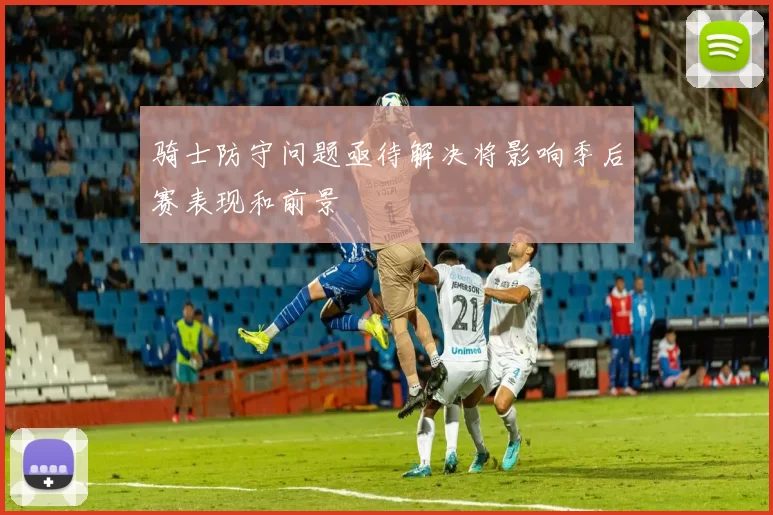骑士防守问题亟待解决将影响季后赛表现和前景