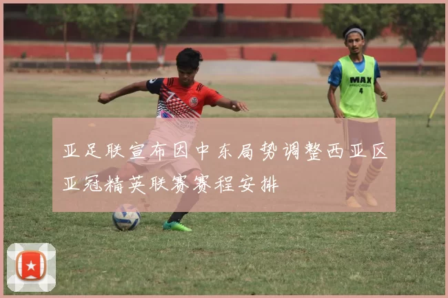 亚足联宣布因中东局势调整西亚区亚冠精英联赛赛程安排