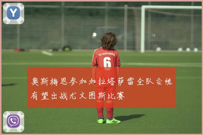 奥斯梅恩参加加拉塔萨雷全队合练有望出战尤文图斯比赛