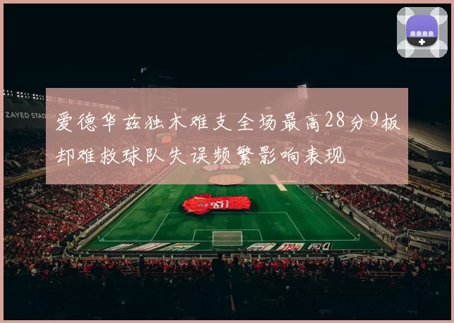 爱德华兹独木难支全场最高28分9板却难救球队失误频繁影响表现