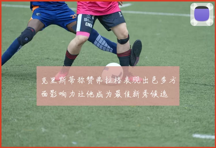 克里斯蒂称赞弗拉格表现出色多方面影响力让他成为最佳新秀候选