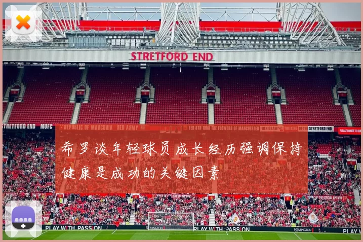 希罗谈年轻球员成长经历强调保持健康是成功的关键因素