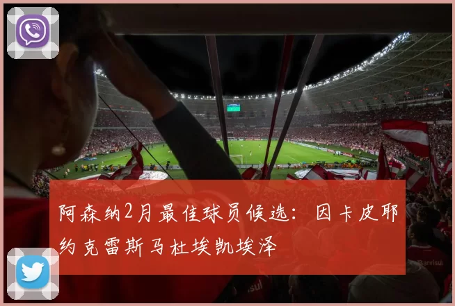 阿森纳2月最佳球员候选：因卡皮耶约克雷斯马杜埃凯埃泽