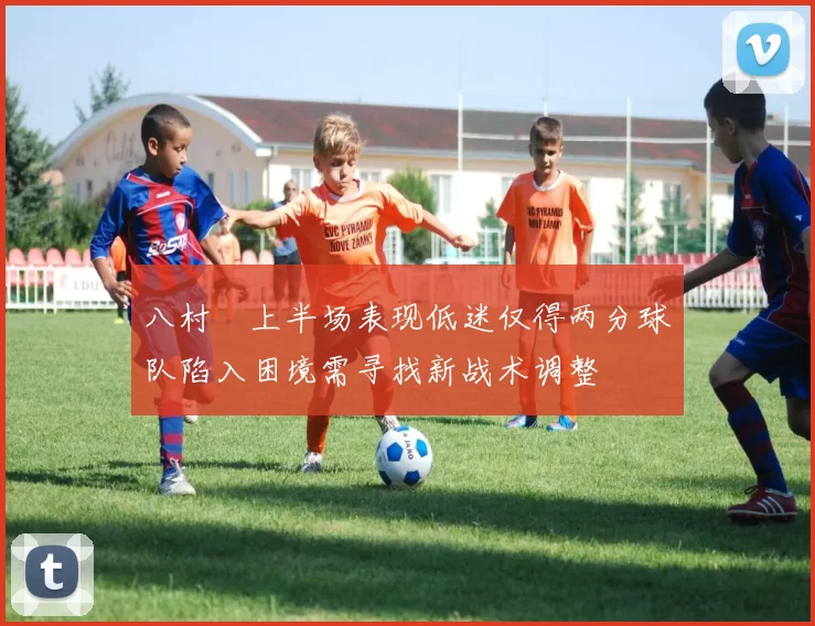 八村塁上半场表现低迷仅得两分球队陷入困境需寻找新战术调整