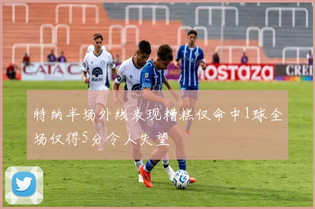特纳半场外线表现糟糕仅命中1球全场仅得5分令人失望