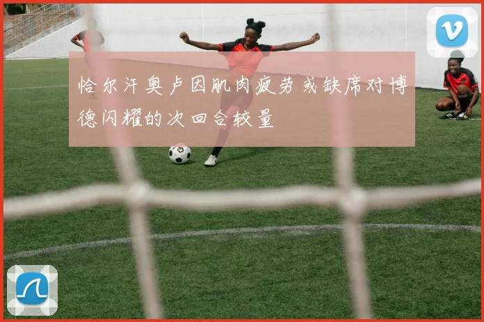 恰尔汗奥卢因肌肉疲劳或缺席对博德闪耀的次回合较量