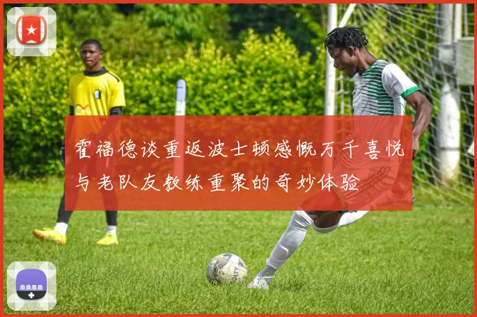 霍福德谈重返波士顿感慨万千喜悦与老队友教练重聚的奇妙体验