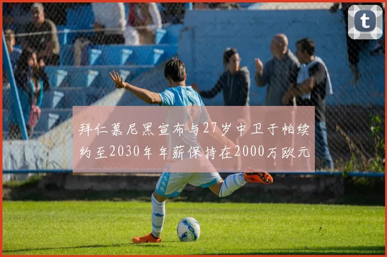 拜仁慕尼黑宣布与27岁中卫于帕续约至2030年年薪保持在2000万欧元不变
