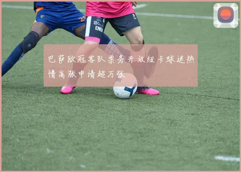巴萨欧冠客队票务开放纽卡球迷热情高涨申请超万张