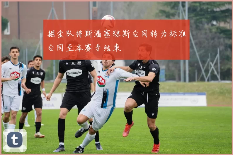 掘金队将斯潘塞琼斯合同转为标准合同至本赛季结束
