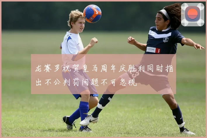 龙赛罗祝贺皇马周年庆胜利同时指出不公判罚问题不可忽视