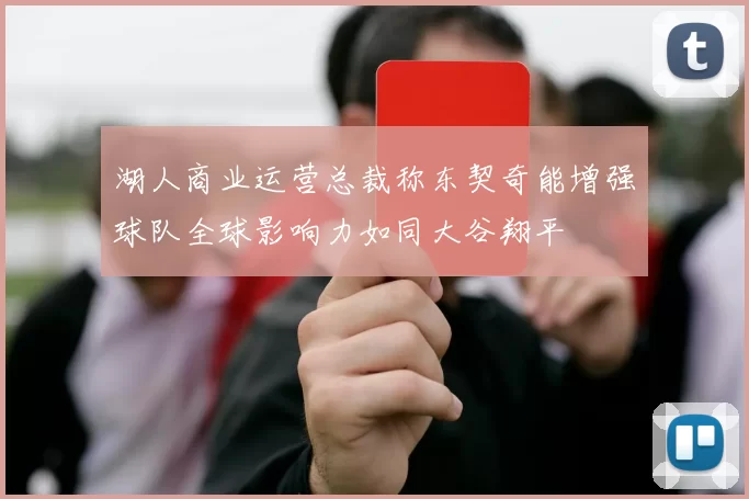 湖人商业运营总裁称东契奇能增强球队全球影响力如同大谷翔平