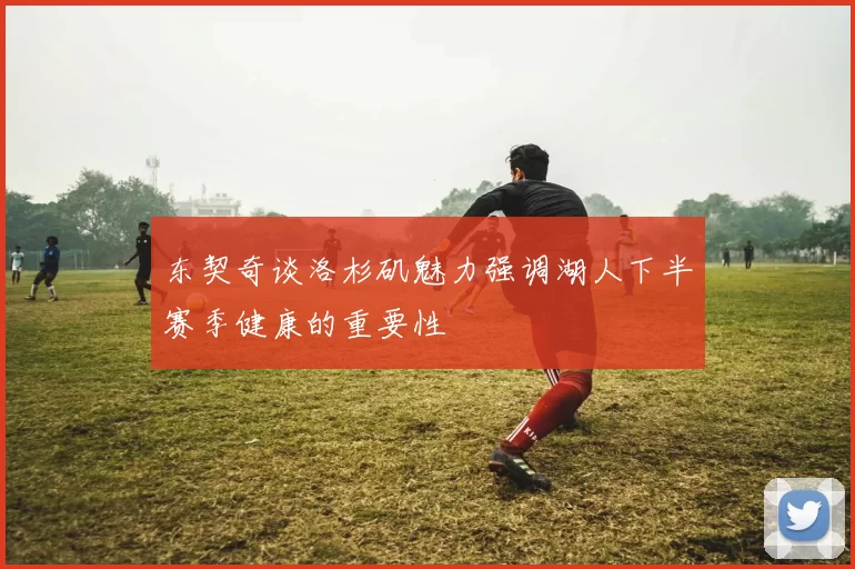 东契奇谈洛杉矶魅力强调湖人下半赛季健康的重要性