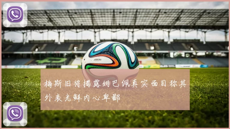 梅斯旧将揭露姆巴佩真实面目称其外表光鲜内心卑鄙