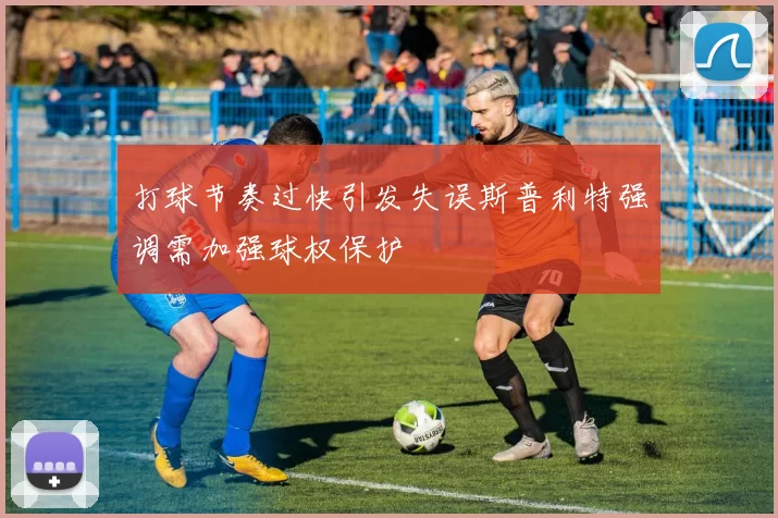 打球节奏过快引发失误斯普利特强调需加强球权保护
