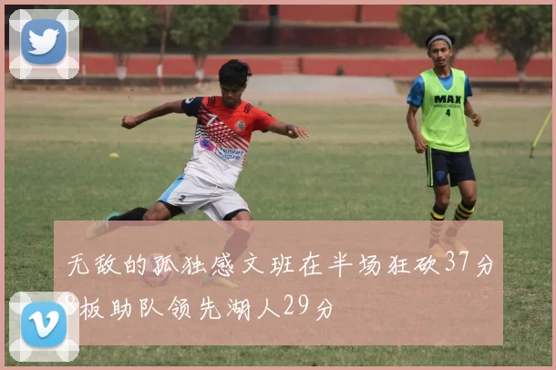 无敌的孤独感文班在半场狂砍37分8板助队领先湖人29分