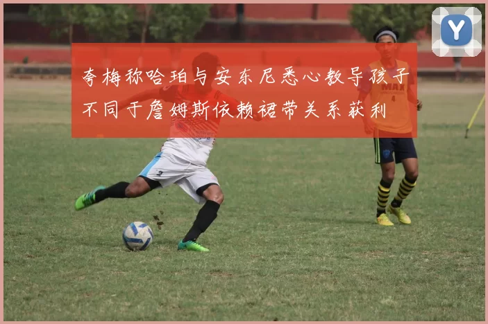 夸梅称哈珀与安东尼悉心教导孩子不同于詹姆斯依赖裙带关系获利