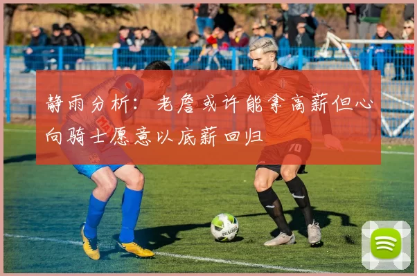 静雨分析：老詹或许能拿高薪但心向骑士愿意以底薪回归