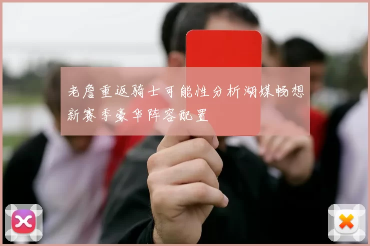 老詹重返骑士可能性分析湖媒畅想新赛季豪华阵容配置