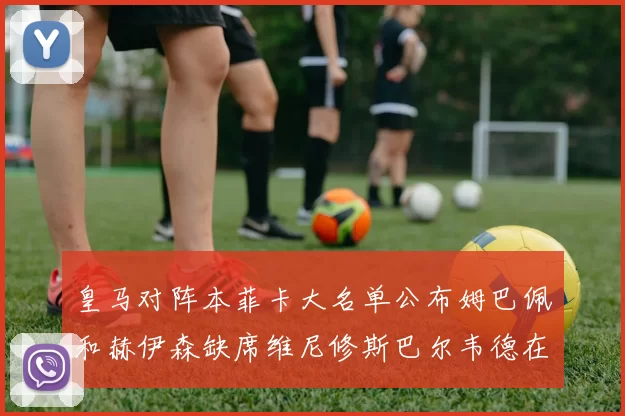 皇马对阵本菲卡大名单公布姆巴佩和赫伊森缺席维尼修斯巴尔韦德在列
