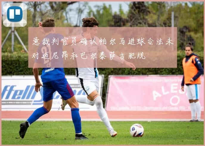 意裁判官员确认帕尔马进球合法未对迈尼昂和巴尔泰萨吉犯规
