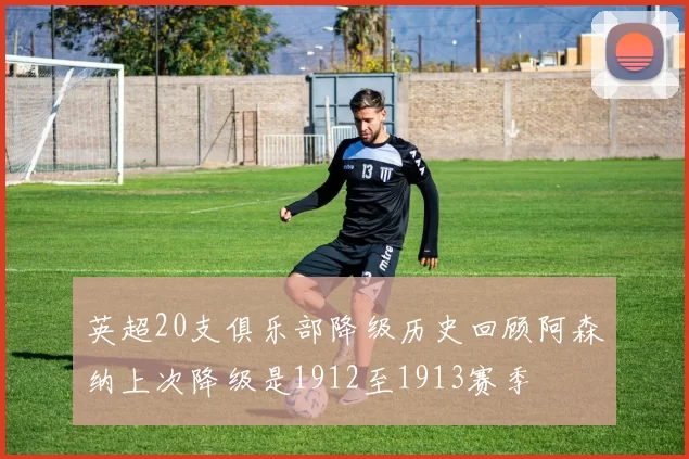 英超20支俱乐部降级历史回顾阿森纳上次降级是1912至1913赛季