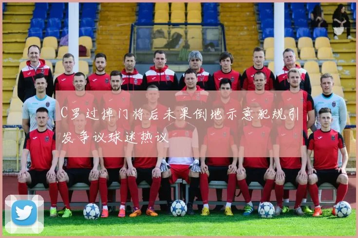C罗过掉门将后未果倒地示意犯规引发争议球迷热议