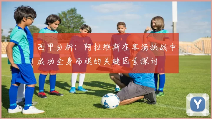 西甲分析：阿拉维斯在客场挑战中成功全身而退的关键因素探讨