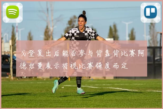戈登复出后能否参与背靠背比赛阿德尔曼表示将视比赛强度而定