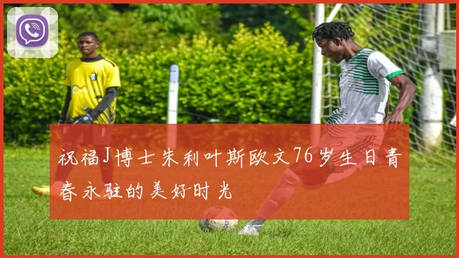 祝福J博士朱利叶斯欧文76岁生日青春永驻的美好时光